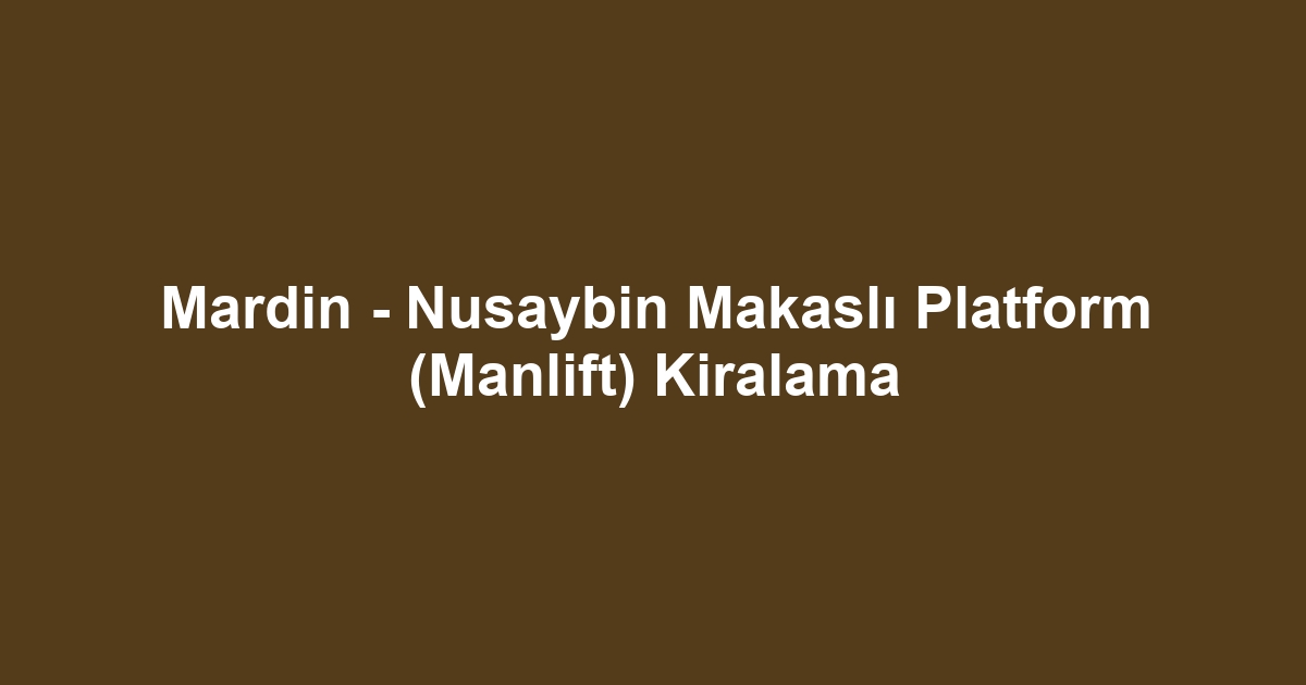 Mardin - Nusaybin Makaslı Platform (Manlift) Kiralama