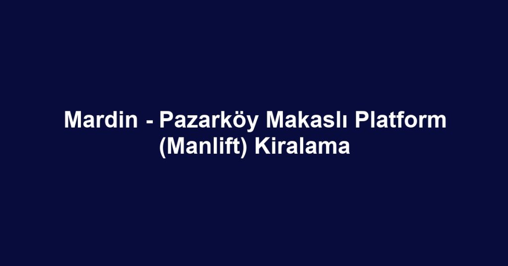 Mardin - Pazarköy Makaslı Platform (Manlift) Kiralama