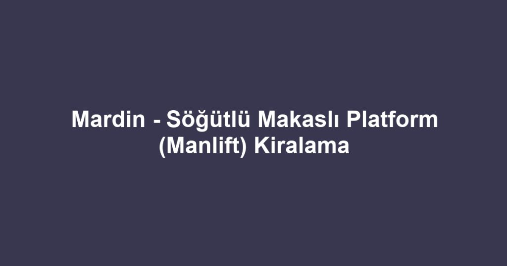Mardin - Söğütlü Makaslı Platform (Manlift) Kiralama