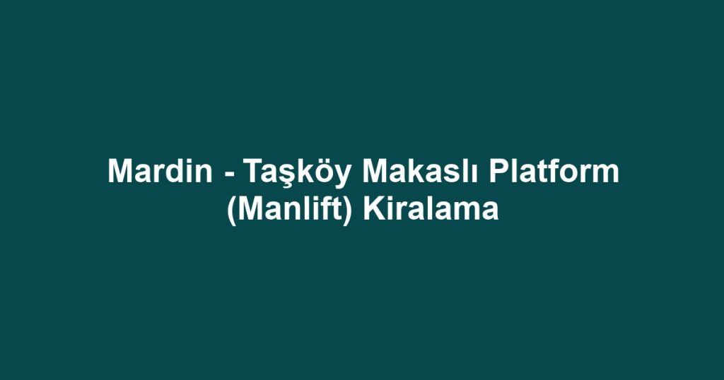 Mardin - Taşköy Makaslı Platform (Manlift) Kiralama