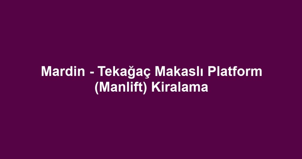 Mardin - Tekağaç Makaslı Platform (Manlift) Kiralama