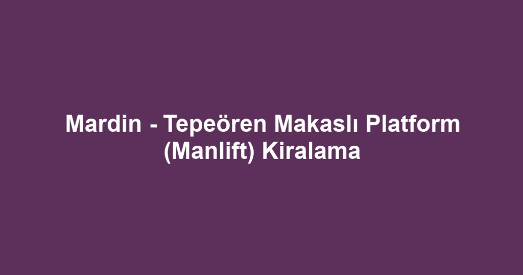 Mardin - Tepeören Makaslı Platform (Manlift) Kiralama