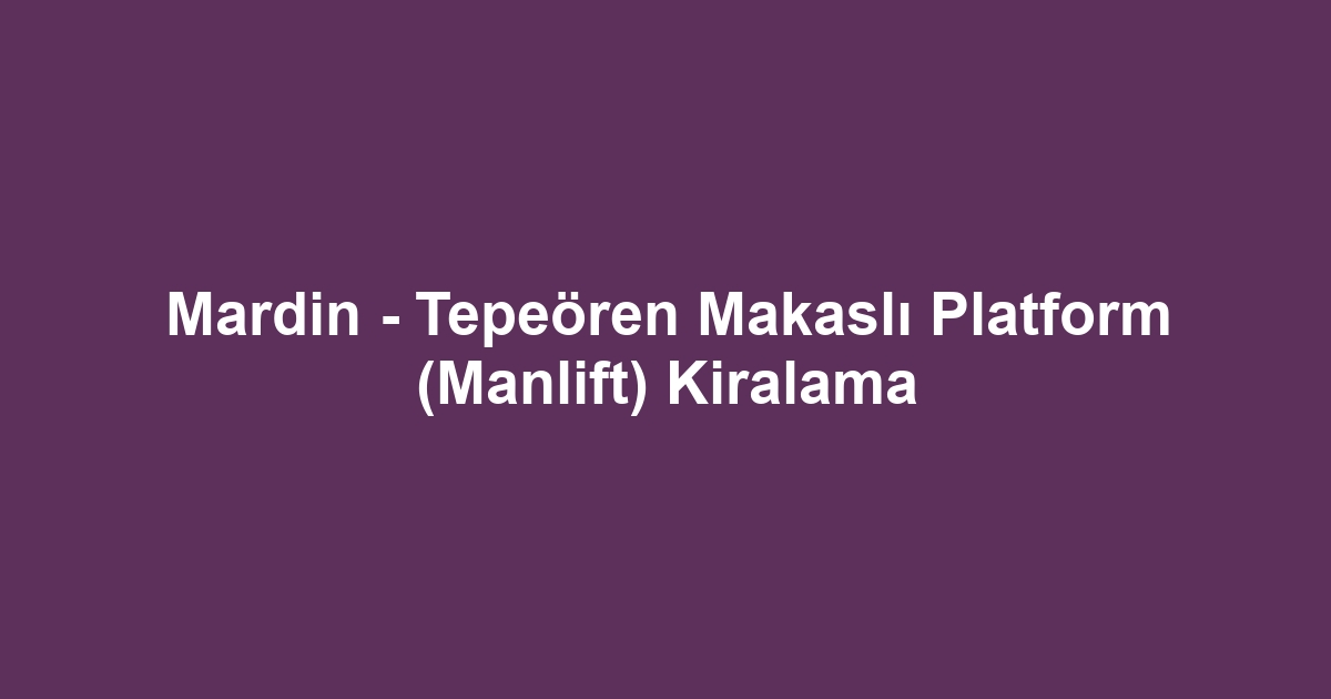 Mardin - Tepeören Makaslı Platform (Manlift) Kiralama