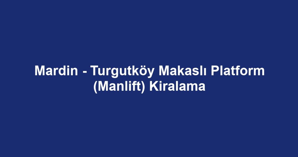 Mardin - Turgutköy Makaslı Platform (Manlift) Kiralama