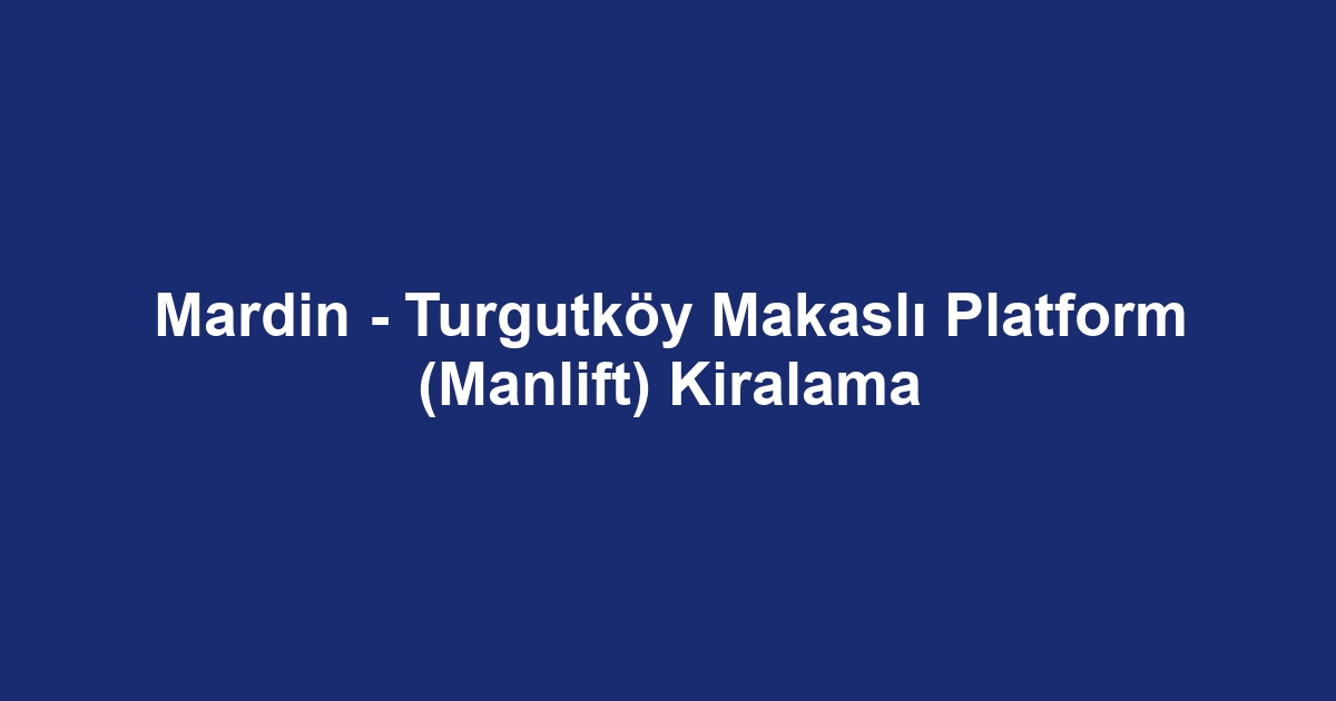 Mardin - Turgutköy Makaslı Platform (Manlift) Kiralama