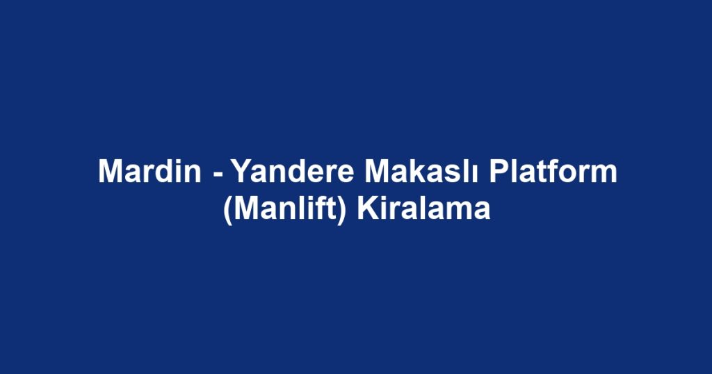 Mardin - Yandere Makaslı Platform (Manlift) Kiralama