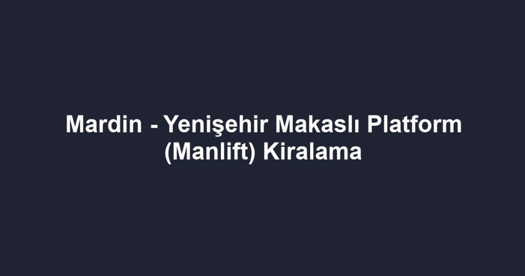 Mardin - Yenişehir Makaslı Platform (Manlift) Kiralama