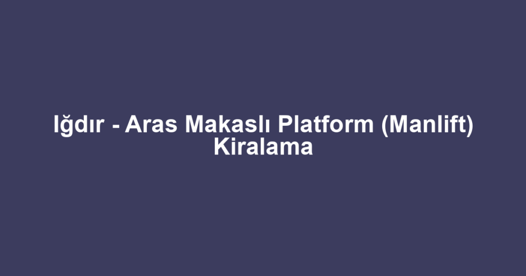 Iğdır - Aras Makaslı Platform (Manlift) Kiralama