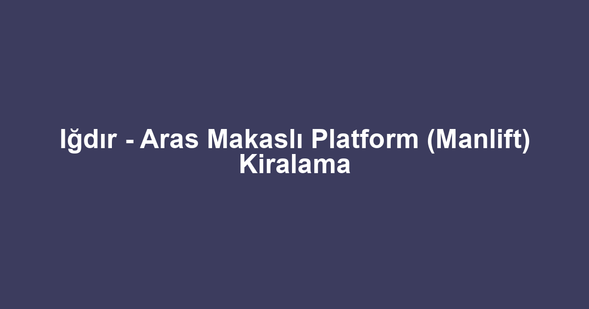 Iğdır - Aras Makaslı Platform (Manlift) Kiralama
