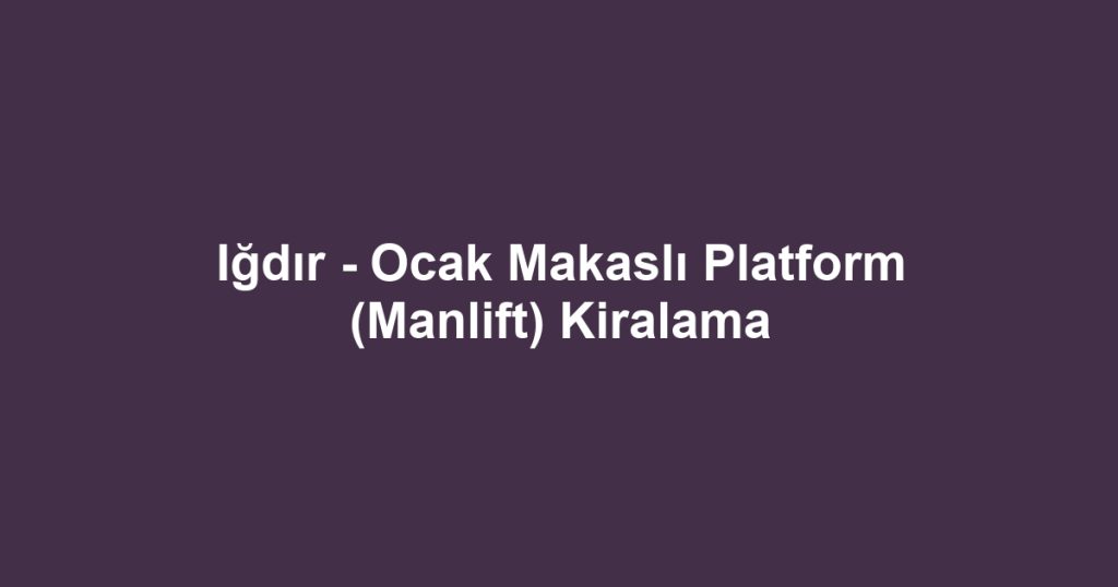 Iğdır - Ocak Makaslı Platform (Manlift) Kiralama