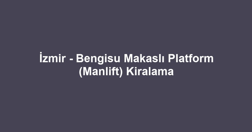 İzmir - Bengisu Makaslı Platform (Manlift) Kiralama