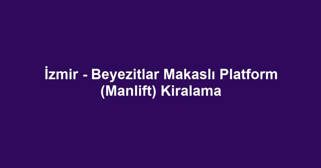 İzmir - Beyezitlar Makaslı Platform (Manlift) Kiralama