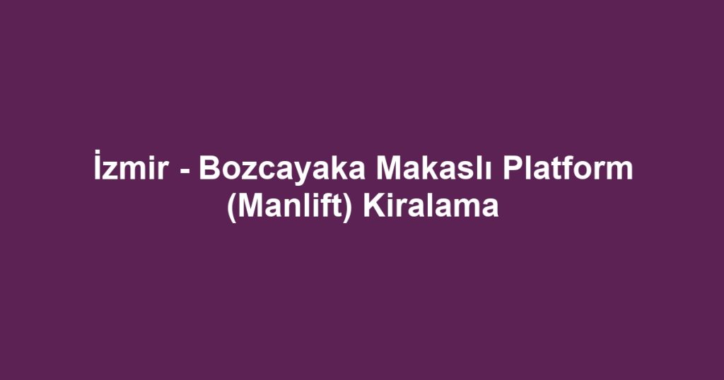 İzmir - Bozcayaka Makaslı Platform (Manlift) Kiralama