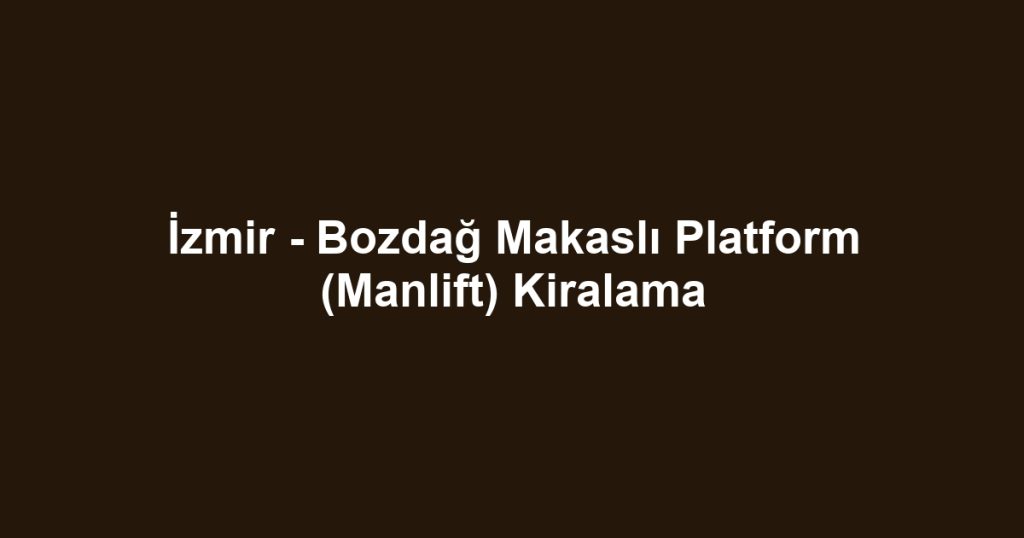 İzmir - Bozdağ Makaslı Platform (Manlift) Kiralama