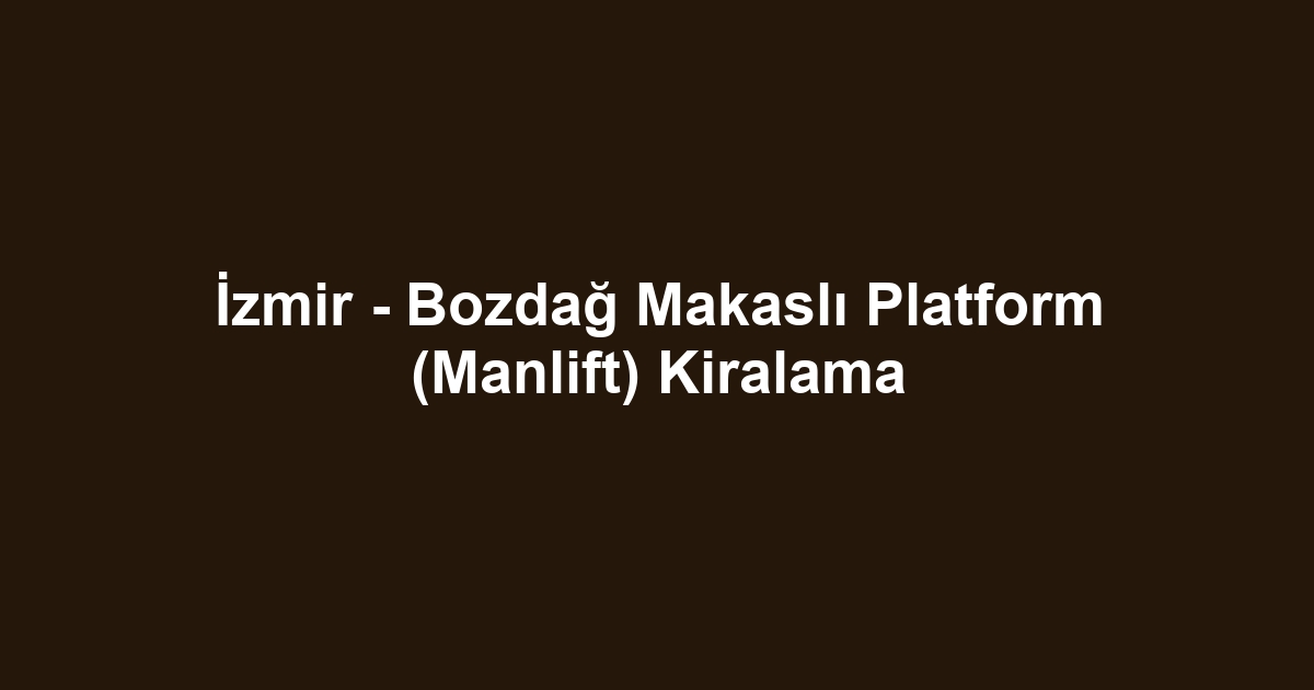 İzmir - Bozdağ Makaslı Platform (Manlift) Kiralama