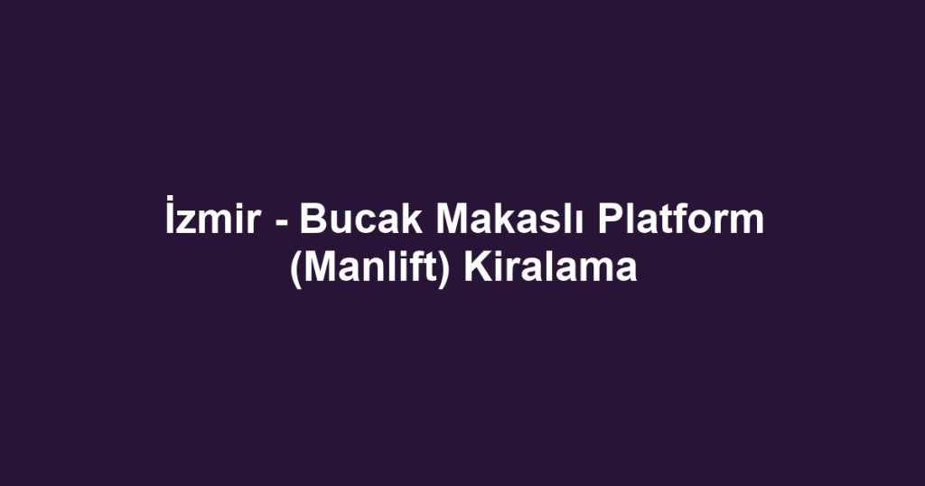 İzmir - Bucak Makaslı Platform (Manlift) Kiralama