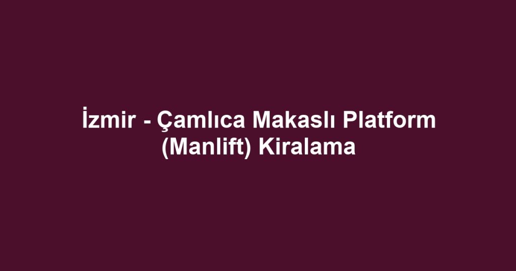 İzmir - Çamlıca Makaslı Platform (Manlift) Kiralama