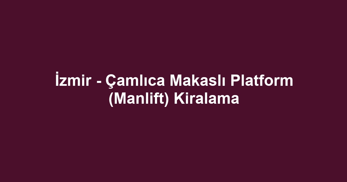 İzmir - Çamlıca Makaslı Platform (Manlift) Kiralama