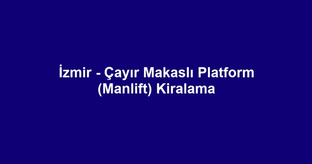 İzmir - Çayır Makaslı Platform (Manlift) Kiralama