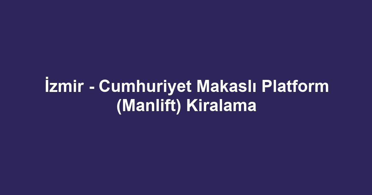 İzmir - Cumhuriyet Makaslı Platform (Manlift) Kiralama