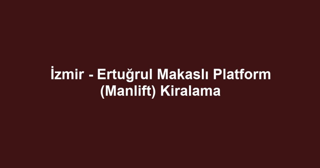 İzmir - Ertuğrul Makaslı Platform (Manlift) Kiralama