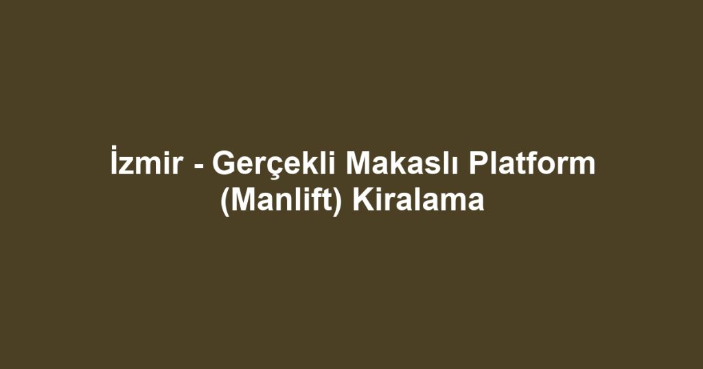 İzmir - Gerçekli Makaslı Platform (Manlift) Kiralama