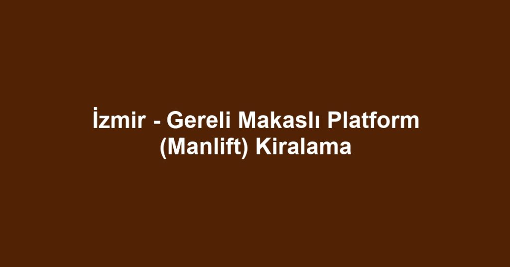 İzmir - Gereli Makaslı Platform (Manlift) Kiralama