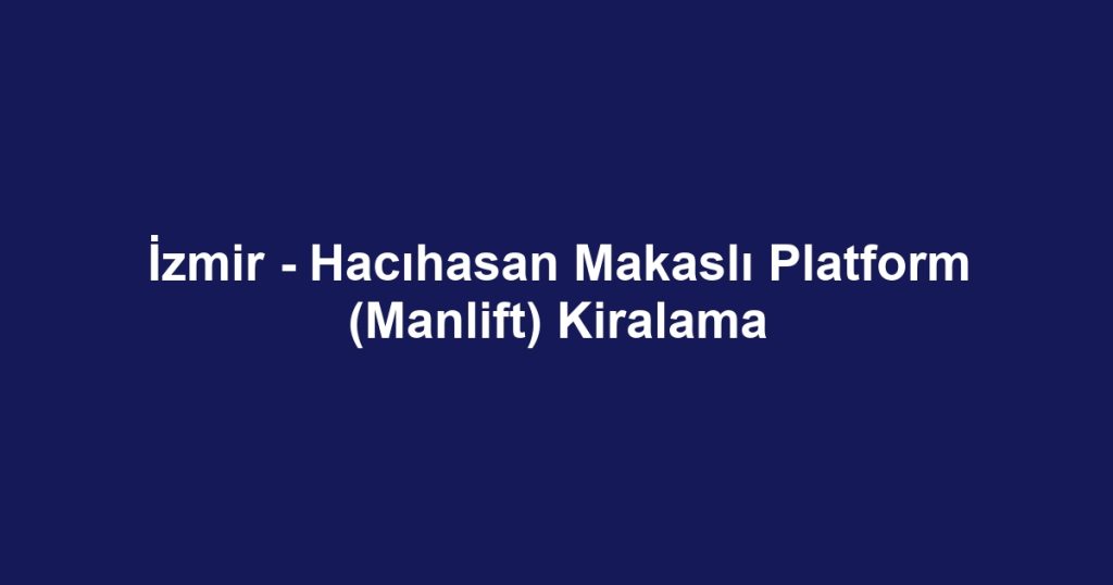 İzmir - Hacıhasan Makaslı Platform (Manlift) Kiralama