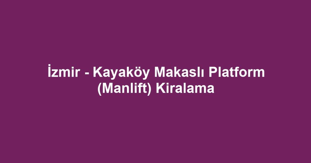 İzmir - Kayaköy Makaslı Platform (Manlift) Kiralama