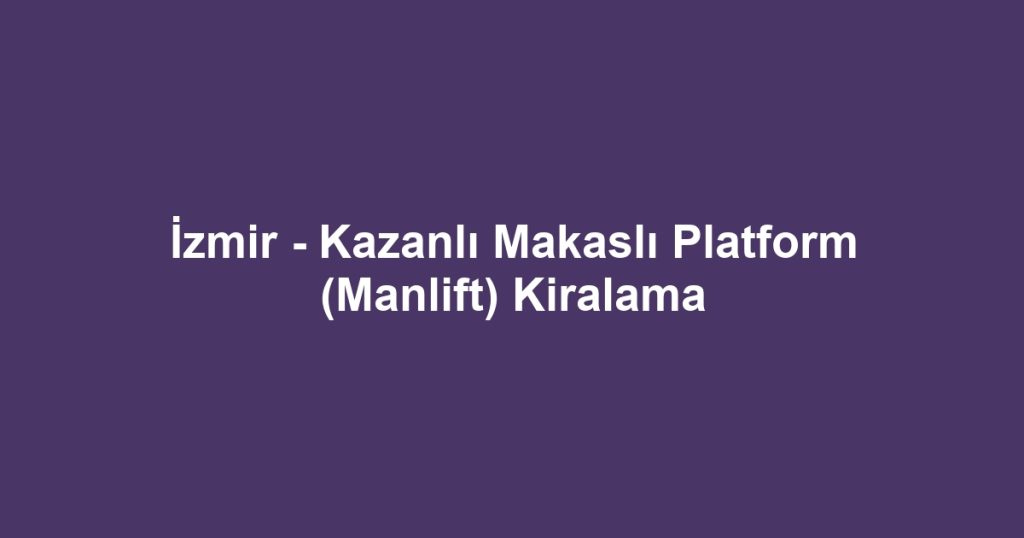 İzmir - Kazanlı Makaslı Platform (Manlift) Kiralama