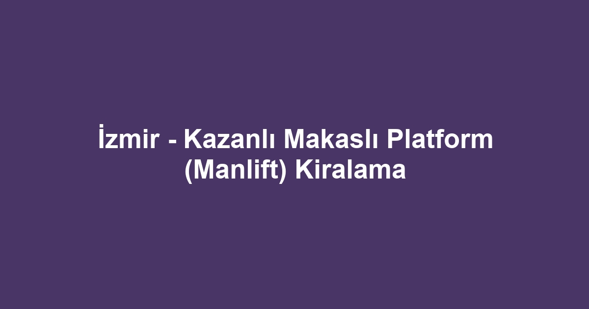 İzmir - Kazanlı Makaslı Platform (Manlift) Kiralama
