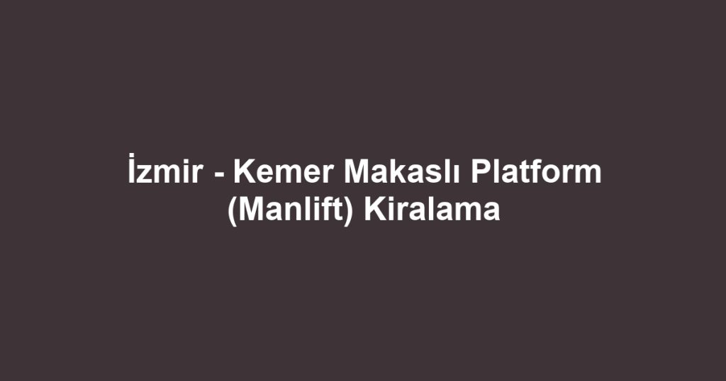İzmir - Kemer Makaslı Platform (Manlift) Kiralama