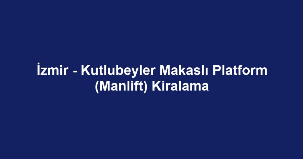 İzmir - Kutlubeyler Makaslı Platform (Manlift) Kiralama