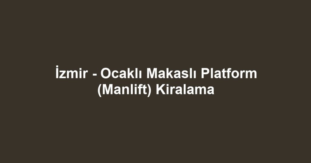 İzmir - Ocaklı Makaslı Platform (Manlift) Kiralama