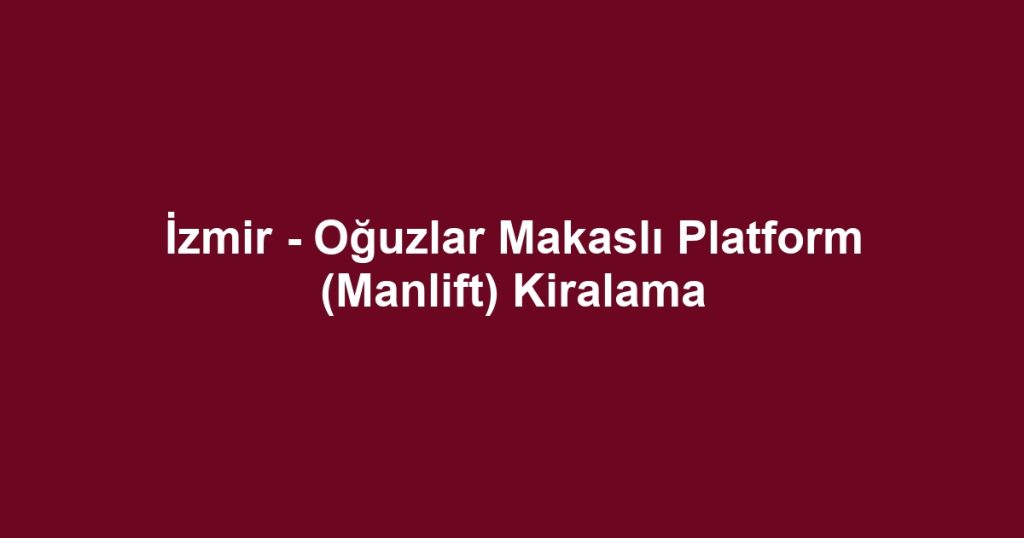İzmir - Oğuzlar Makaslı Platform (Manlift) Kiralama