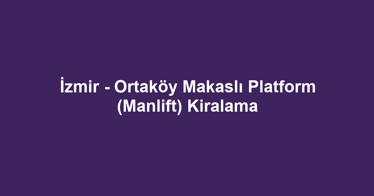 İzmir - Ortaköy Makaslı Platform (Manlift) Kiralama