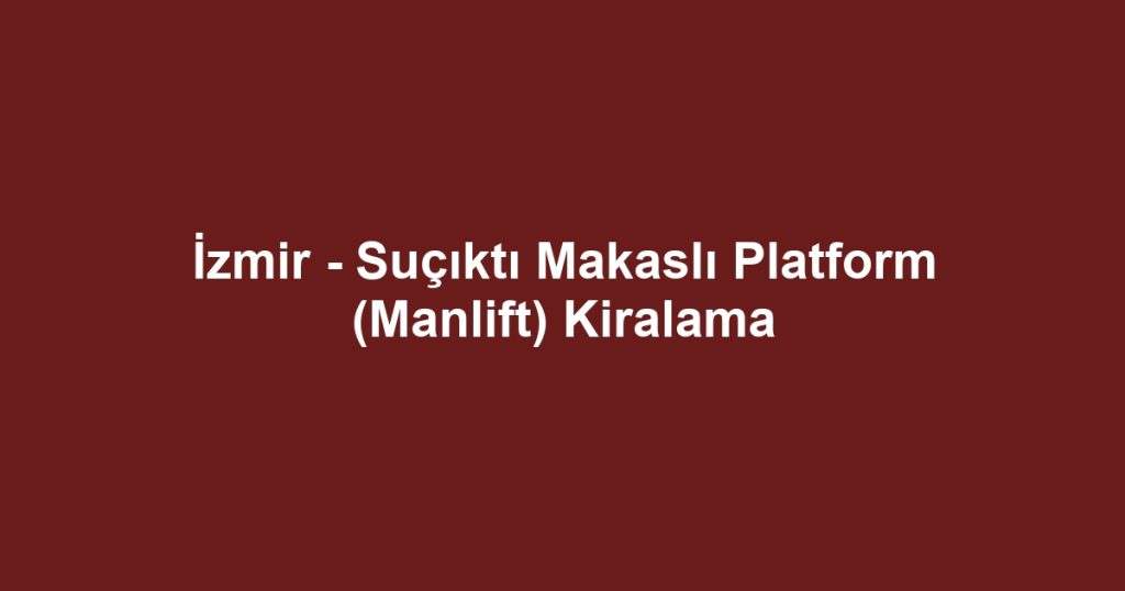 İzmir - Suçıktı Makaslı Platform (Manlift) Kiralama