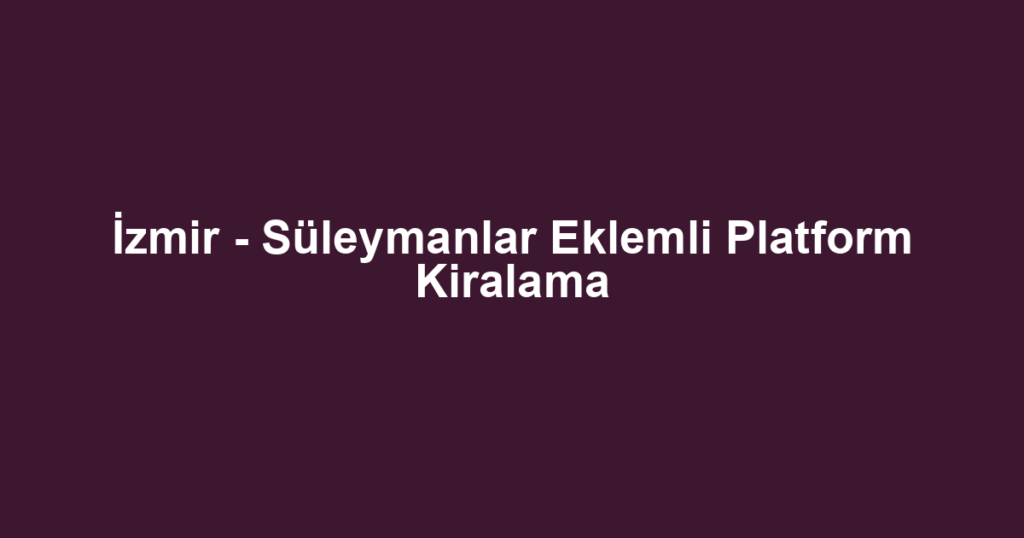 İzmir - Süleymanlar Eklemli Platform Kiralama