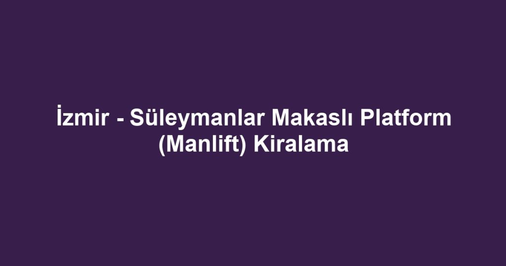 İzmir - Süleymanlar Makaslı Platform (Manlift) Kiralama