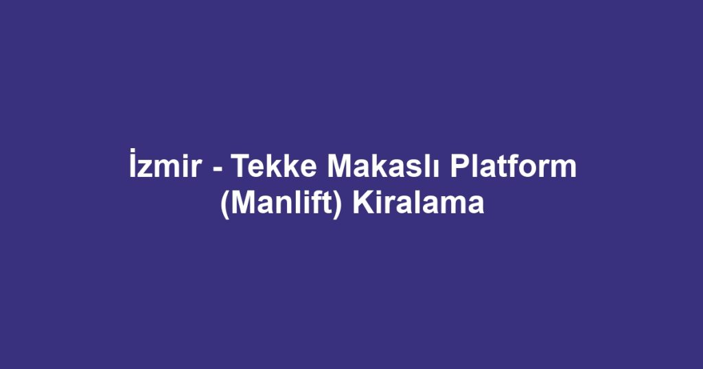 İzmir - Tekke Makaslı Platform (Manlift) Kiralama