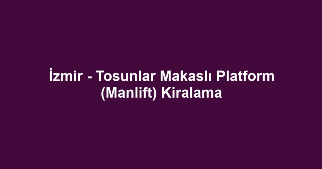 İzmir - Tosunlar Makaslı Platform (Manlift) Kiralama