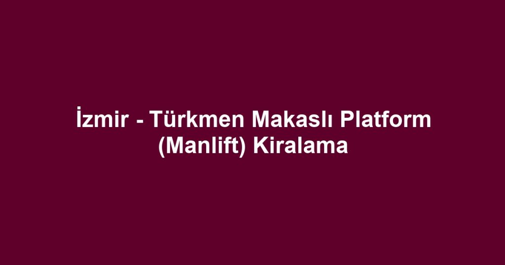 İzmir - Türkmen Makaslı Platform (Manlift) Kiralama