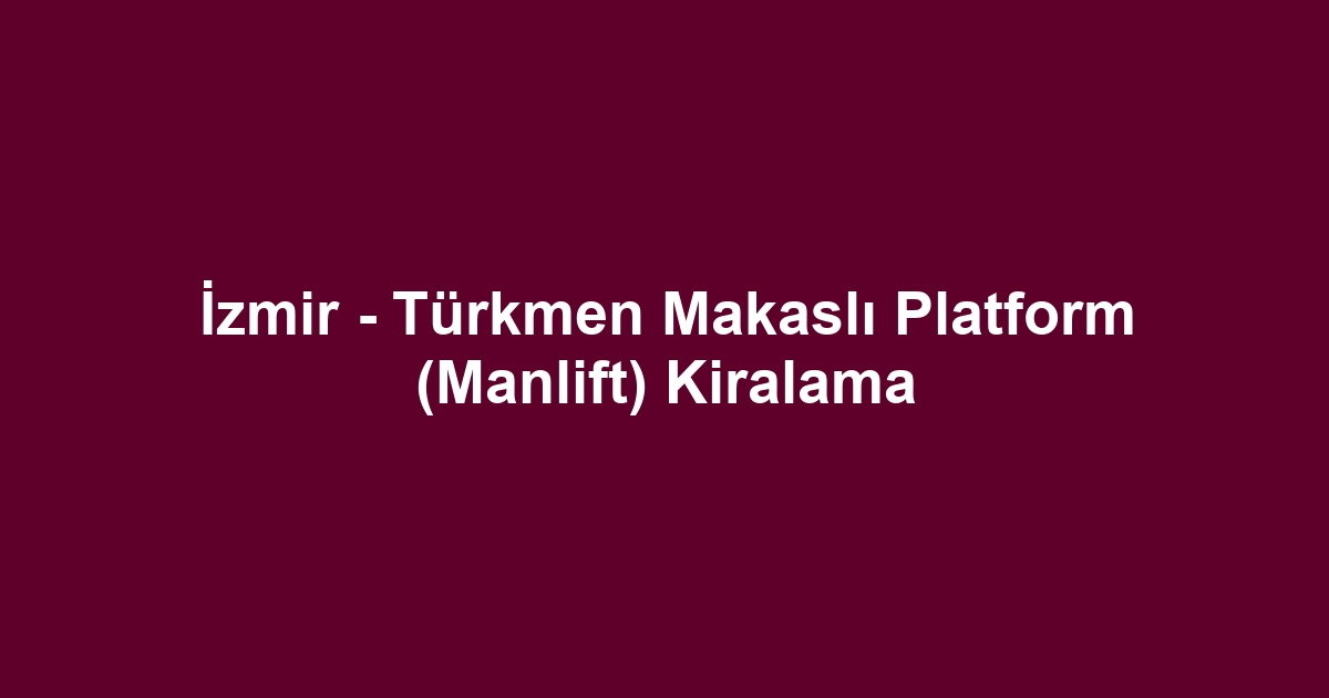 İzmir - Türkmen Makaslı Platform (Manlift) Kiralama