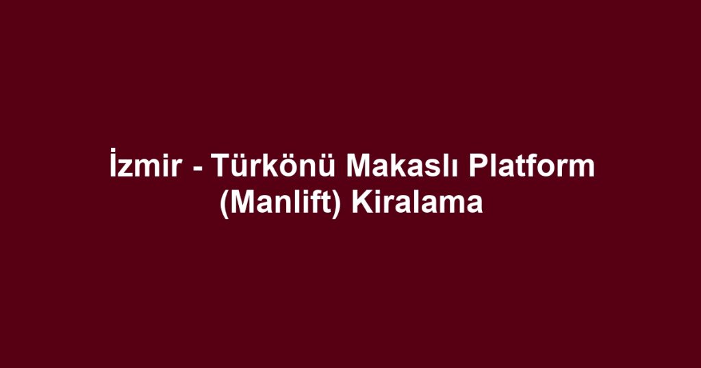 İzmir - Türkönü Makaslı Platform (Manlift) Kiralama
