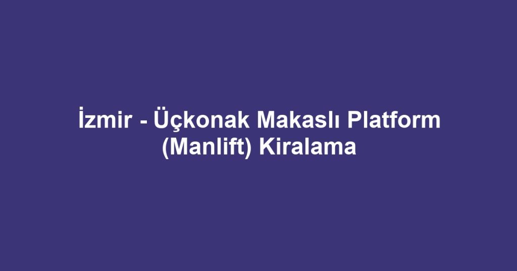 İzmir - Üçkonak Makaslı Platform (Manlift) Kiralama