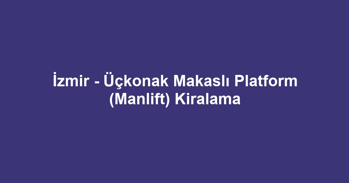 İzmir - Üçkonak Makaslı Platform (Manlift) Kiralama