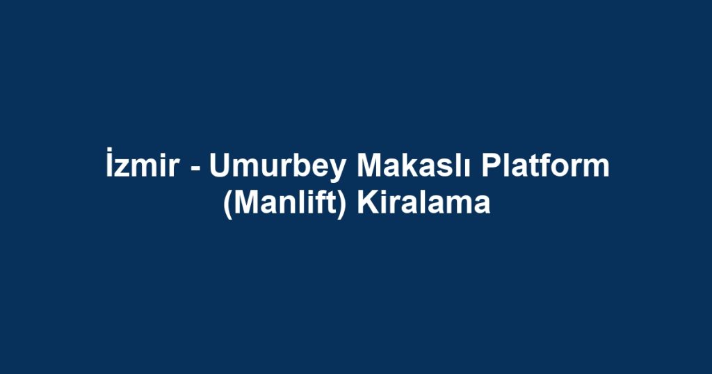 İzmir - Umurbey Makaslı Platform (Manlift) Kiralama
