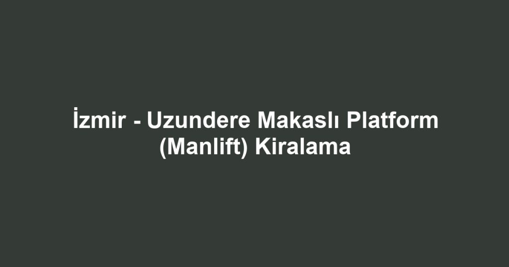 İzmir - Uzundere Makaslı Platform (Manlift) Kiralama