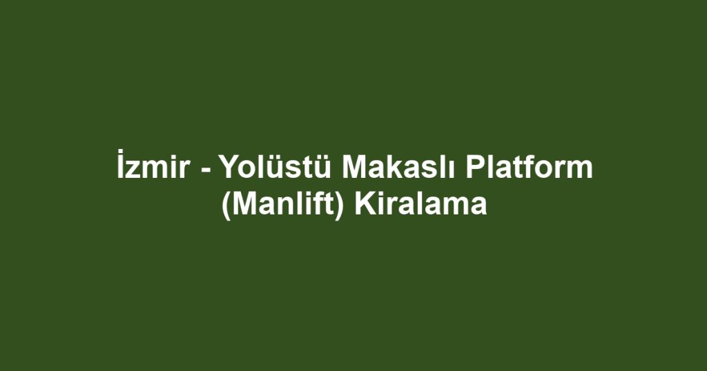 İzmir - Yolüstü Makaslı Platform (Manlift) Kiralama