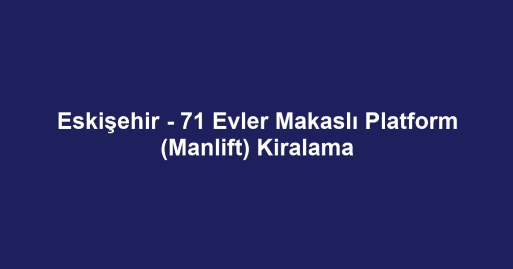 Eskişehir - 71 Evler Makaslı Platform (Manlift) Kiralama